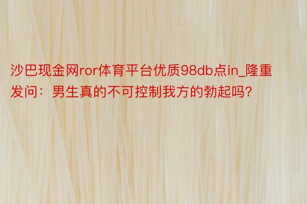 沙巴现金网ror体育平台优质98db点in_隆重发问：男生真的不可控制我方的勃起吗？