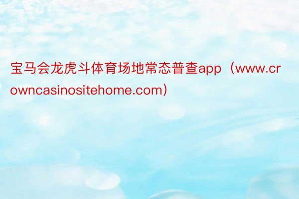 宝马会龙虎斗体育场地常态普查app（www.crowncasinositehome.com）