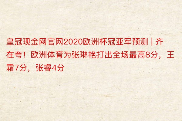 皇冠现金网官网2020欧洲杯冠亚军预测 | 齐在夸！欧洲体育为张琳艳打出全场最高8分，王霜7分，张睿4分