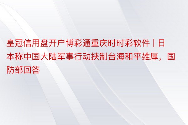 皇冠信用盘开户博彩通重庆时时彩软件 | 日本称中国大陆军事行动挟制台海和平雄厚，国防部回答