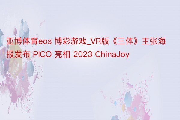 亚博体育eos 博彩游戏_VR版《三体》主张海报发布 PICO 亮相 2023 ChinaJoy