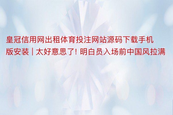 皇冠信用网出租体育投注网站源码下载手机版安装 | 太好意思了! 明白员入场前中国风拉满