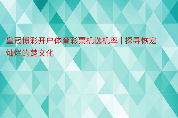 皇冠博彩开户体育彩票机选机率 | 探寻恢宏灿烂的楚文化