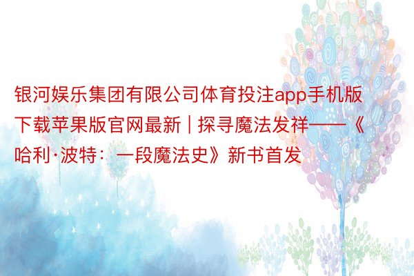 银河娱乐集团有限公司体育投注app手机版下载苹果版官网最新 | 探寻魔法发祥——《哈利·波特：一段魔法史》新书首发