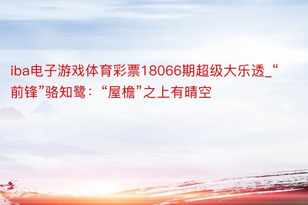 iba电子游戏体育彩票18066期超级大乐透_“前锋”骆知鹭：“屋檐”之上有晴空