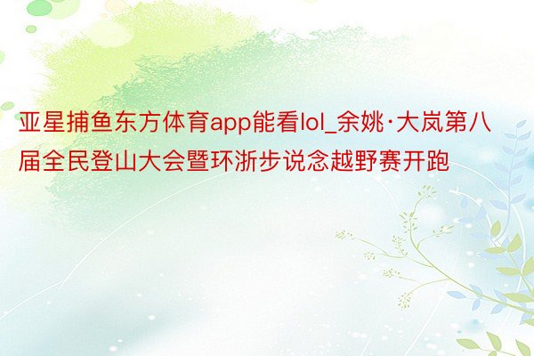 亚星捕鱼东方体育app能看lol_余姚·大岚第八届全民登山大会暨环浙步说念越野赛开跑