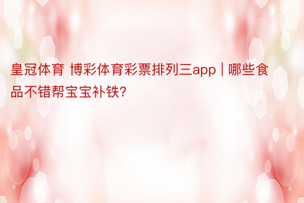 皇冠体育 博彩体育彩票排列三app | 哪些食品不错帮宝宝补铁？