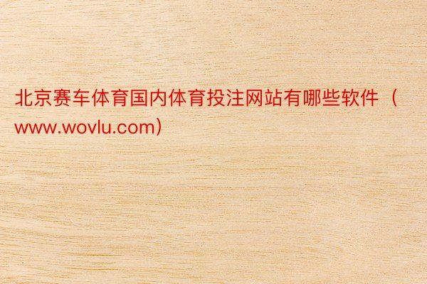 北京赛车体育国内体育投注网站有哪些软件（www.wovlu.com）