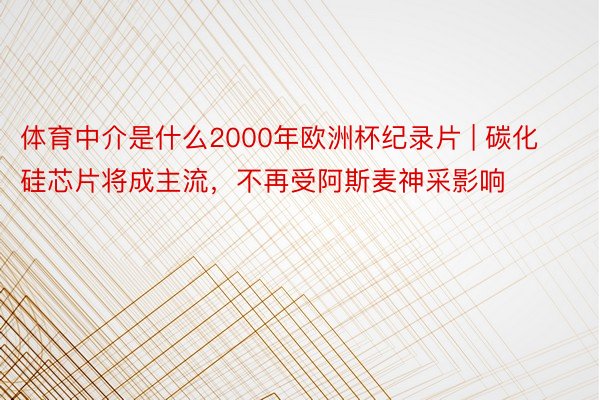 体育中介是什么2000年欧洲杯纪录片 | 碳化硅芯片将成主流，不再受阿斯麦神采影响