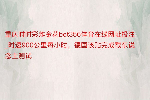 重庆时时彩炸金花bet356体育在线网址投注_时速900公里每小时，德国该贴完成载东说念主测试