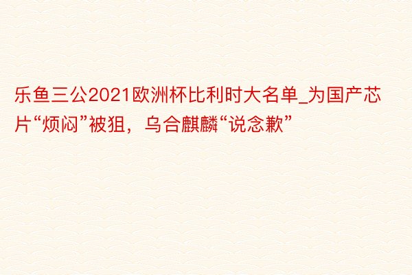 乐鱼三公2021欧洲杯比利时大名单_为国产芯片“烦闷”被狙，乌合麒麟“说念歉”