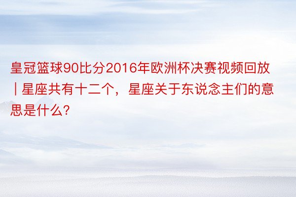 皇冠篮球90比分2016年欧洲杯决赛视频回放 | 星座共有十二个，星座关于东说念主们的意思是什么？