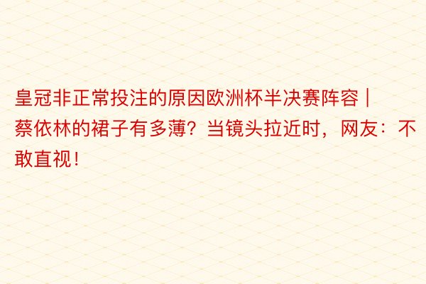 皇冠非正常投注的原因欧洲杯半决赛阵容 | 蔡依林的裙子有多薄？当镜头拉近时，网友：不敢直视！