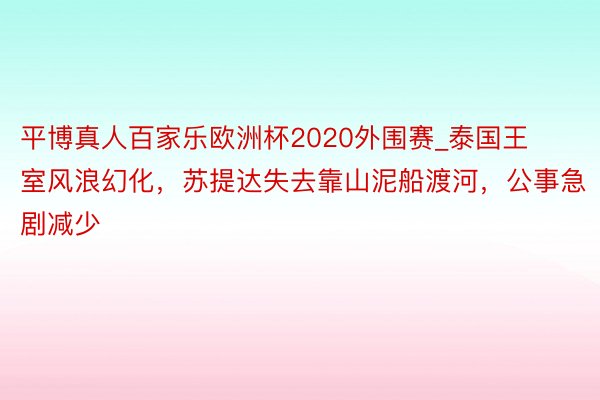 平博真人百家乐欧洲杯2020外围赛_泰国王室风浪幻化，苏提达失去靠山泥船渡河，公事急剧减少