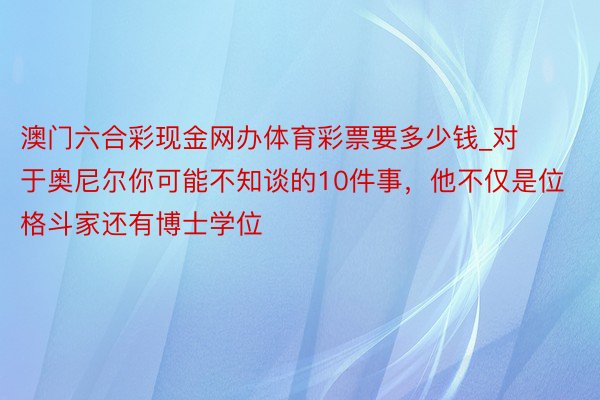 澳门六合彩现金网办体育彩票要多少钱_对于奥尼尔你可能不知谈的10件事，他不仅是位格斗家还有博士学位