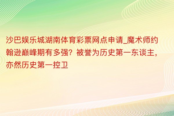 沙巴娱乐城湖南体育彩票网点申请_魔术师约翰逊巅峰期有多强？被誉为历史第一东谈主，亦然历史第一控卫