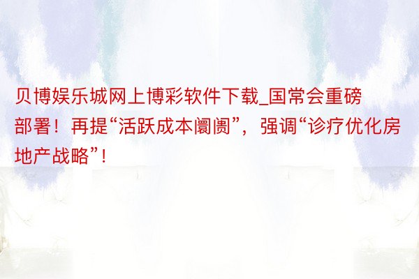 贝博娱乐城网上博彩软件下载_国常会重磅部署！再提“活跃成本阛阓”，强调“诊疗优化房地产战略”！