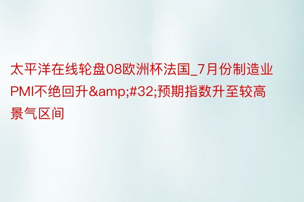 太平洋在线轮盘08欧洲杯法国_7月份制造业PMI不绝回升&#32;预期指数升至较高景气区间