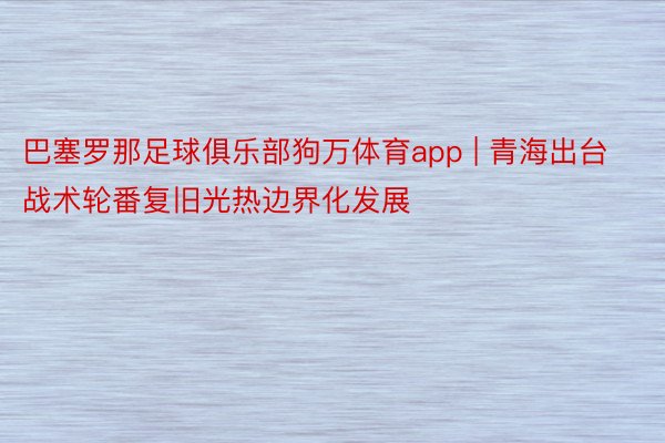 巴塞罗那足球俱乐部狗万体育app | 青海出台战术轮番复旧光热边界化发展