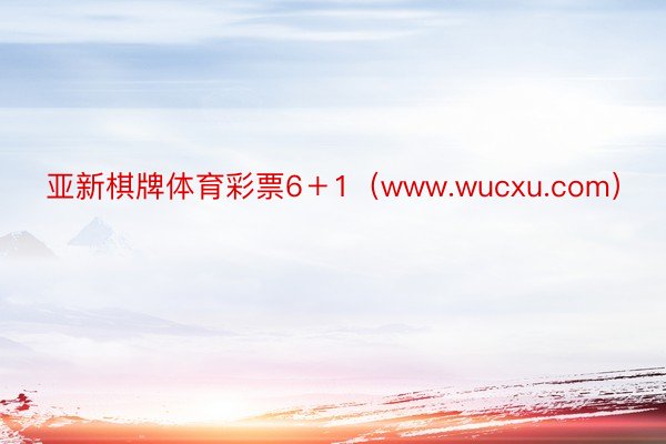 亚新棋牌体育彩票6＋1（www.wucxu.com）
