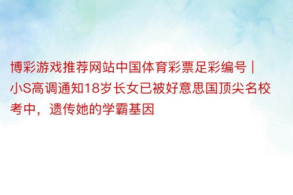 博彩游戏推荐网站中国体育彩票足彩编号 | 小S高调通知18岁长女已被好意思国顶尖名校考中，遗传她的学霸基因