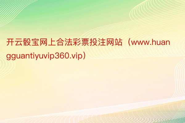开云骰宝网上合法彩票投注网站（www.huangguantiyuvip360.vip）