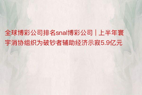 全球博彩公司排名snal博彩公司 | 上半年寰宇消协组织为破钞者辅助经济示寂5.9亿元