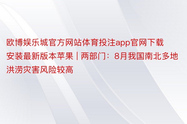 欧博娱乐城官方网站体育投注app官网下载安装最新版本苹果 | 两部门：8月我国南北多地洪涝灾害风险较高