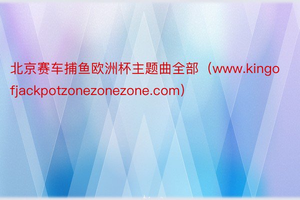 北京赛车捕鱼欧洲杯主题曲全部（www.kingofjackpotzonezonezone.com）