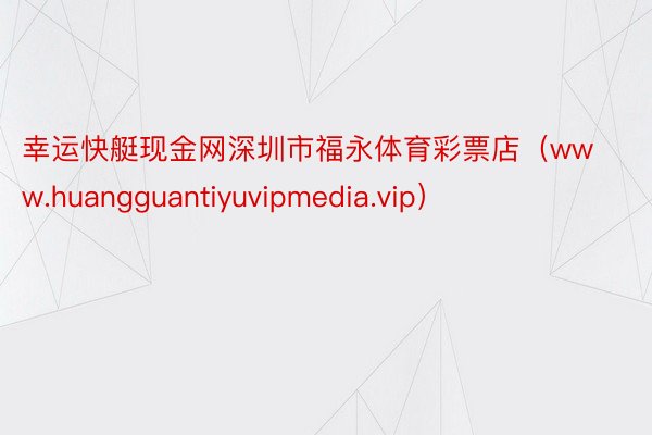 幸运快艇现金网深圳市福永体育彩票店（www.huangguantiyuvipmedia.vip）