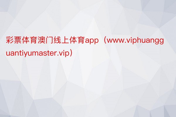 彩票体育澳门线上体育app（www.viphuangguantiyumaster.vip）