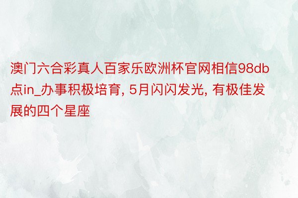 澳门六合彩真人百家乐欧洲杯官网相信98db点in_办事积极培育, 5月闪闪发光, 有极佳发展的四个星座