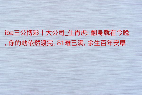 iba三公博彩十大公司_生肖虎: 翻身就在今晚, 你的劫依然渡完, 81难已满, 余生百年安康