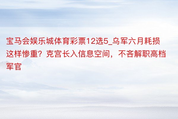 宝马会娱乐城体育彩票12选5_乌军六月耗损这样惨重？克宫长入信息空间，不吝解职高档军官