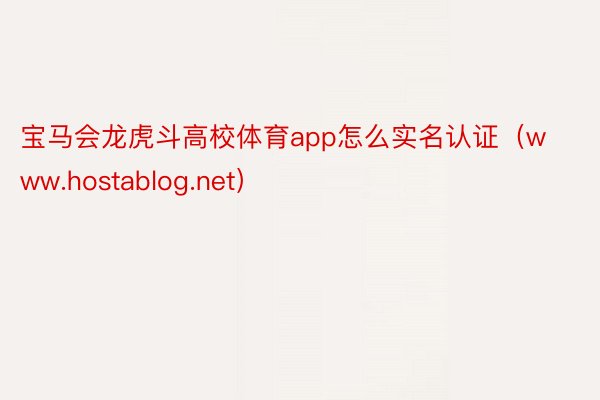 宝马会龙虎斗高校体育app怎么实名认证（www.hostablog.net）