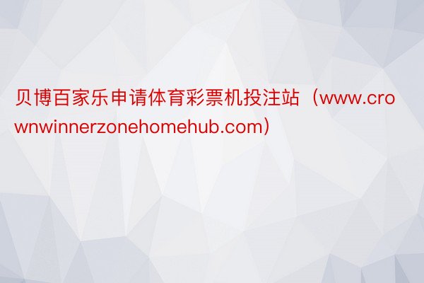 贝博百家乐申请体育彩票机投注站（www.crownwinnerzonehomehub.com）