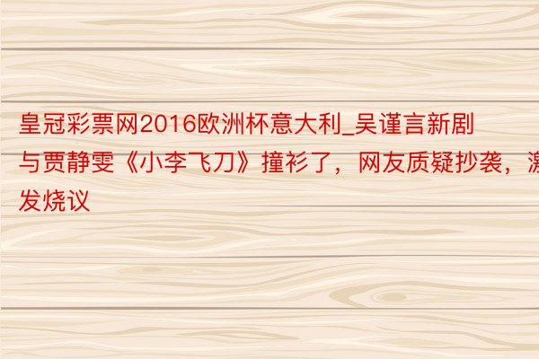 皇冠彩票网2016欧洲杯意大利_吴谨言新剧与贾静雯《小李飞刀》撞衫了，网友质疑抄袭，激发烧议