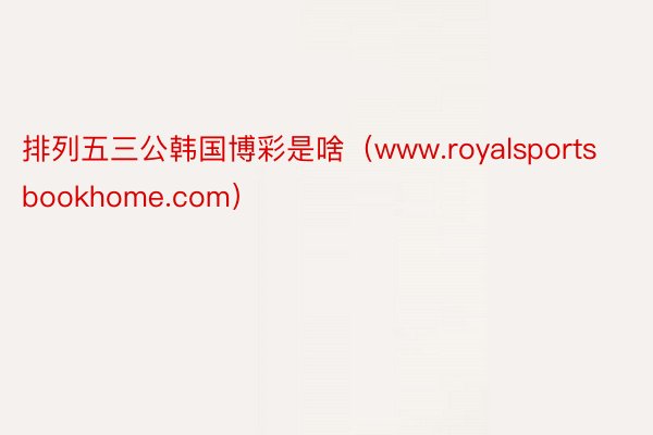 排列五三公韩国博彩是啥（www.royalsportsbookhome.com）