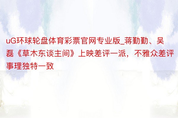 uG环球轮盘体育彩票官网专业版_蒋勤勤、吴磊《草木东谈主间》上映差评一派，不雅众差评事理独特一致