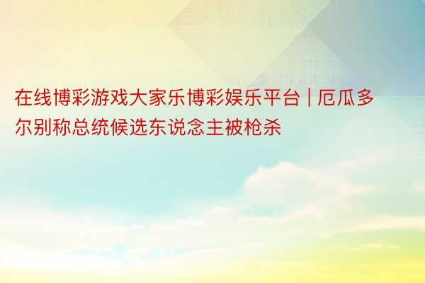 在线博彩游戏大家乐博彩娱乐平台 | 厄瓜多尔别称总统候选东说念主被枪杀