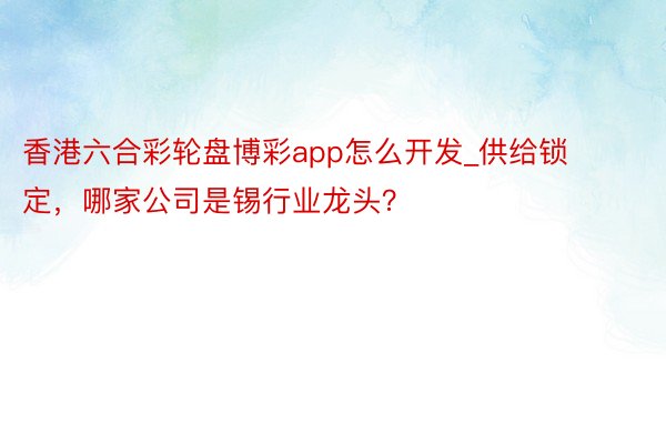 香港六合彩轮盘博彩app怎么开发_供给锁定，哪家公司是锡行业龙头？