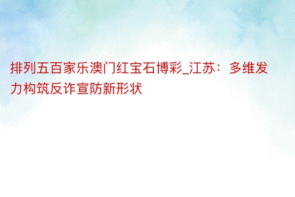 排列五百家乐澳门红宝石博彩_江苏：多维发力构筑反诈宣防新形状