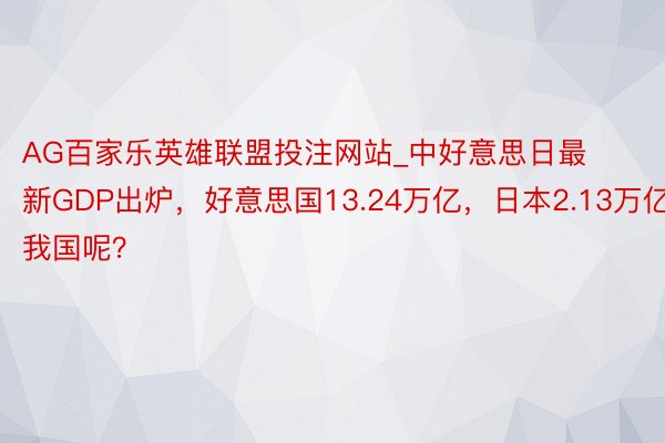 AG百家乐英雄联盟投注网站_中好意思日最新GDP出炉，好意思国13.24万亿，日本2.13万亿，我国呢？