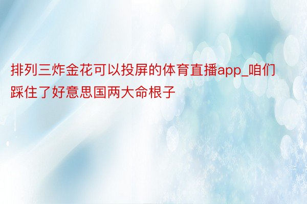 排列三炸金花可以投屏的体育直播app_咱们踩住了好意思国两大命根子