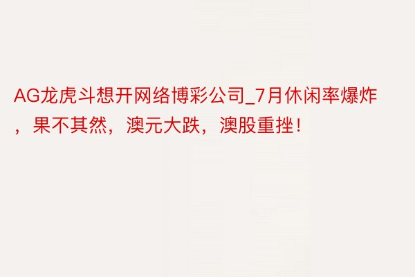 AG龙虎斗想开网络博彩公司_7月休闲率爆炸，果不其然，澳元大跌，澳股重挫！