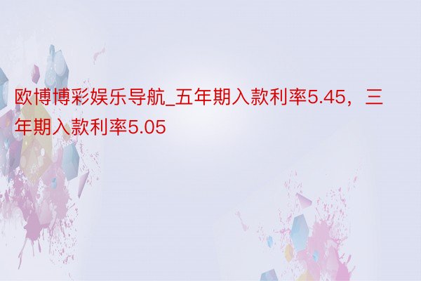 欧博博彩娱乐导航_五年期入款利率5.45，三年期入款利率5.05