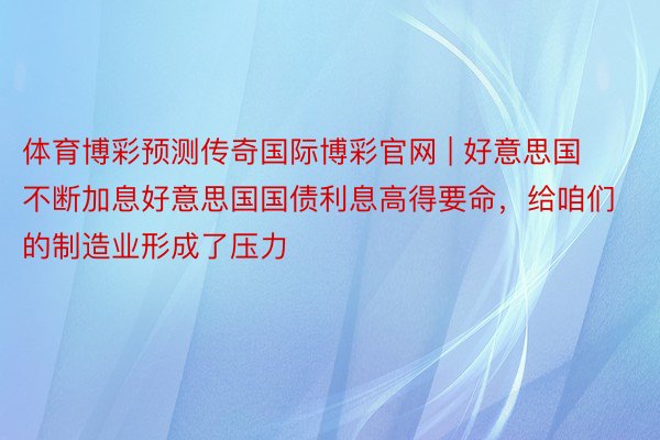 体育博彩预测传奇国际博彩官网 | 好意思国不断加息好意思国国债利息高得要命，给咱们的制造业形成了压力