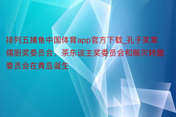 排列五捕鱼中国体育app官方下载_孔子奖章儒厨奖委员会、茶东谈主奖委员会和赈灾转圜委员会在青岛诞生