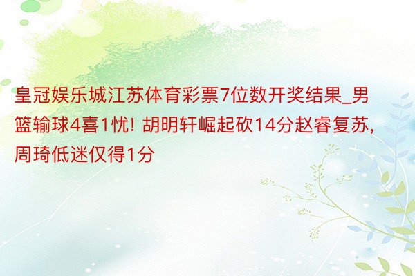 皇冠娱乐城江苏体育彩票7位数开奖结果_男篮输球4喜1忧! 胡明轩崛起砍14分赵睿复苏, 周琦低迷仅得1分