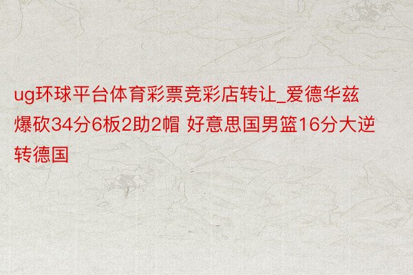 ug环球平台体育彩票竞彩店转让_爱德华兹爆砍34分6板2助2帽 好意思国男篮16分大逆转德国